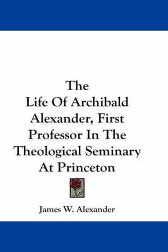 Cover image for The Life Of Archibald Alexander, First Professor In The Theological Seminary At Princeton