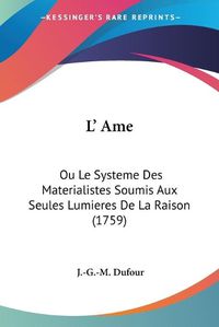 Cover image for L' AME: Ou Le Systeme Des Materialistes Soumis Aux Seules Lumieres de La Raison (1759)