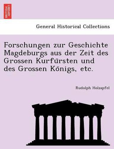 Cover image for Forschungen Zur Geschichte Magdeburgs Aus Der Zeit Des Grossen Kurfu Rsten Und Des Grossen Ko Nigs, Etc.