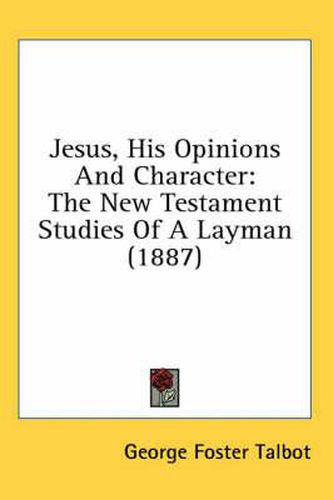 Cover image for Jesus, His Opinions and Character: The New Testament Studies of a Layman (1887)