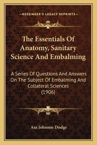 Cover image for The Essentials of Anatomy, Sanitary Science and Embalming: A Series of Questions and Answers on the Subject of Embalming and Collateral Sciences (1906)