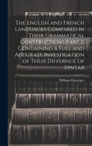 Cover image for The English and French Languages Compared in Their Grammatical Constructions Part 2. Containing a Full and Accurate Investigation of Their Differnce of Syntax