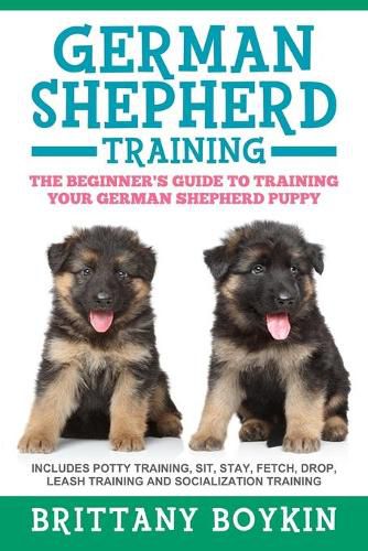 Cover image for German Shepherd Training: The Beginner's Guide to Training Your German Shepherd Puppy: Includes Potty Training, Sit, Stay, Fetch, Drop, Leash Training and Socialization Training