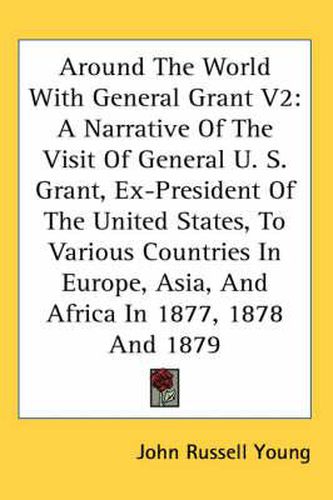 Cover image for Around the World with General Grant V2: A Narrative of the Visit of General U. S. Grant, Ex-President of the United States, to Various Countries in Europe, Asia, and Africa in 1877, 1878 and 1879