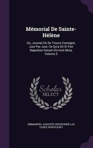 Cover image for Memorial de Sainte-Helene: Ou, Journal Ou Se Trouve Consigne, Jour Par Jour, Ce Qu'a Dit Et Fait Napoleon Durant Dix-Huit Mois, Volume 3