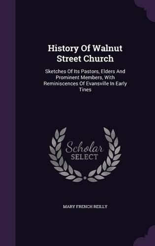 Cover image for History of Walnut Street Church: Sketches of Its Pastors, Elders and Prominent Members, with Reminiscences of Evansville in Early Tines