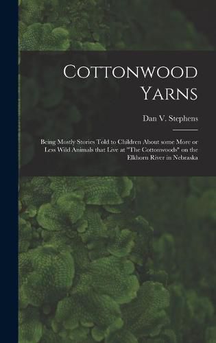 Cottonwood Yarns: Being Mostly Stories Told to Children About Some More or Less Wild Animals That Live at The Cottonwoods on the Elkhorn River in Nebraska