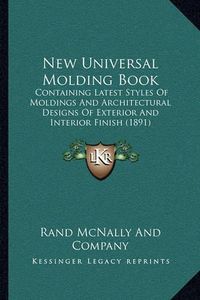 Cover image for New Universal Molding Book: Containing Latest Styles of Moldings and Architectural Designs of Exterior and Interior Finish (1891)