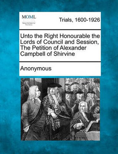 Cover image for Unto the Right Honourable the Lords of Council and Session, the Petition of Alexander Campbell of Shirvine