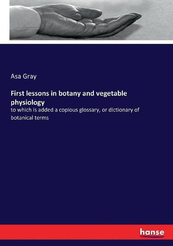 Cover image for First lessons in botany and vegetable physiology: to which is added a copious glossary, or dictionary of botanical terms