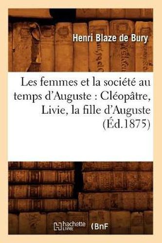 Les Femmes Et La Societe Au Temps d'Auguste: Cleopatre, Livie, La Fille d'Auguste (Ed.1875)