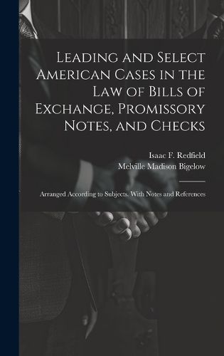 Cover image for Leading and Select American Cases in the law of Bills of Exchange, Promissory Notes, and Checks; Arranged According to Subjects. With Notes and References