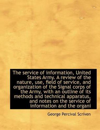 Cover image for The Service of Information, United States Army. A Review of the Nature, Use, Field of Service, and O