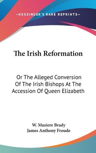 Cover image for The Irish Reformation: Or the Alleged Conversion of the Irish Bishops at the Accession of Queen Elizabeth