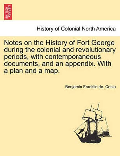 Cover image for Notes on the History of Fort George During the Colonial and Revolutionary Periods, with Contemporaneous Documents, and an Appendix. with a Plan and a Map.