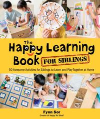 Cover image for Happy Learning Book For Siblings, The: 50 Awesome Activities For Siblings To Learn And Play Together At Home