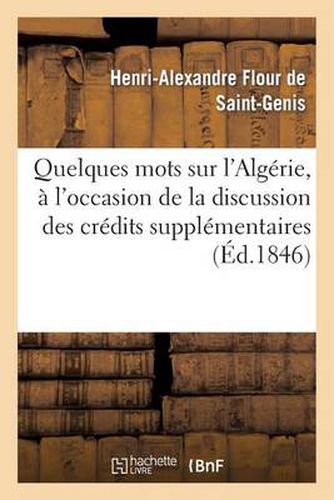 Quelques Mots Sur l'Algerie, A l'Occasion de la Discussion Des Credits Supplementaires Pour 1846