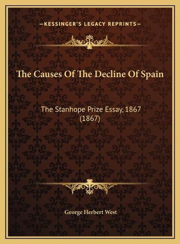 The Causes of the Decline of Spain the Causes of the Decline of Spain: The Stanhope Prize Essay, 1867 (1867) the Stanhope Prize Essay, 1867 (1867)