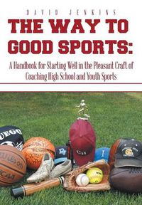 Cover image for The Way to Good Sports: A Handbook for Starting Well in the Pleasant Craft of Coaching High School and Youth Sports
