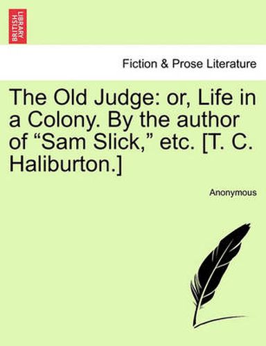 Cover image for The Old Judge: Or, Life in a Colony. by the Author of  Sam Slick,  Etc. [T. C. Haliburton.]