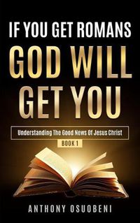 Cover image for If You Get Romans God Will Get You: Understanding the Good News of Jesus Christ