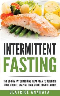 Cover image for Intermittent Fasting: The 30-Day Fat shredding meal plan to building more muscle, staying lean and getting