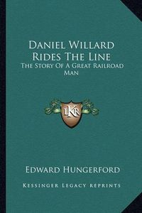 Cover image for Daniel Willard Rides the Line: The Story of a Great Railroad Man