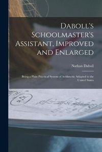 Cover image for Daboll's Schoolmaster's Assistant, Improved and Enlarged: Being a Plain Practical System of Arithmetic Adapted to the United States