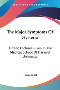 Cover image for The Major Symptoms of Hysteria: Fifteen Lectures Given in the Medical School of Harvard University