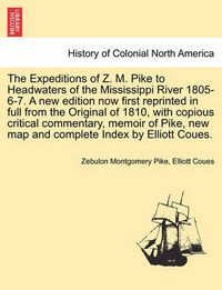 Cover image for The Expeditions of Z. M. Pike to Headwaters of the Mississippi River 1805-6-7. a New Edition Now First Reprinted in Full from the Original of 1810, with Copious Critical Commentary, Memoir of Pike, New Map and Complete Index by Elliott Coues.