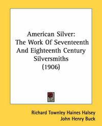 Cover image for American Silver: The Work of Seventeenth and Eighteenth Century Silversmiths (1906)