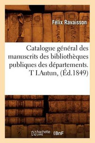 Cover image for Catalogue General Des Manuscrits Des Bibliotheques Publiques Des Departements. T I.Autun, (Ed.1849)