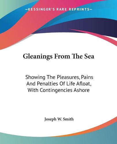 Cover image for Gleanings from the Sea: Showing the Pleasures, Pains and Penalties of Life Afloat, with Contingencies Ashore