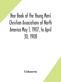 Cover image for Year Book of the Young Men's Christian Associations of North America May 1, 1907, to April 30, 1908