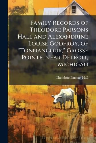 Cover image for Family Records of Theodore Parsons Hall and Alexandrine Louise Godfroy, of "Tonnancour," Grosse Pointe, Near Detroit, Michigan