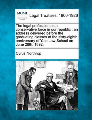 Cover image for The Legal Profession as a Conservative Force in Our Republic: An Address Delivered Before the Graduating Classes at the Sixty-Eighth Anniversary of Yale Law School on June 28th, 1892.