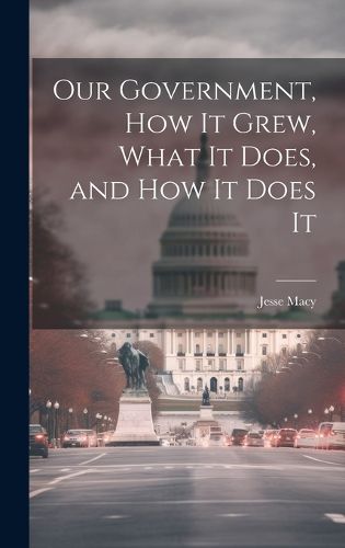 Cover image for Our Government, How It Grew, What It Does, and How It Does It