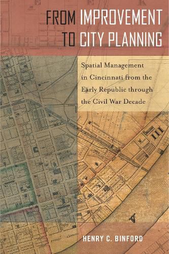 Cover image for From Improvement to City Planning: Spatial Management in Cincinnati from the Early Republic through the Civil War Decade