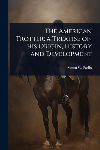 Cover image for The American Trotter; a Treatise on his Origin, History and Development