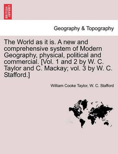 The World as It Is. a New and Comprehensive System of Modern Geography, Physical, Political and Commercial. [Vol. 1 and 2 by W. C. Taylor and C. MacKay; Vol. 3 by W. C. Stafford.]