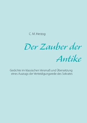 Cover image for Der Zauber der Antike: Gedichte im klassischen Versmass und UEbersetzung eines Auszugs der Verteidigungsrede des Sokrates