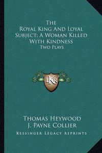 Cover image for The Royal King and Loyal Subject; A Woman Killed with Kindness: Two Plays