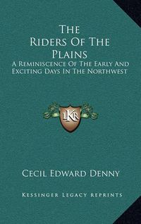 Cover image for The Riders of the Plains: A Reminiscence of the Early and Exciting Days in the Northwest