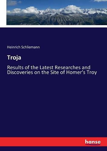 Troja: Results of the Latest Researches and Discoveries on the Site of Homer's Troy