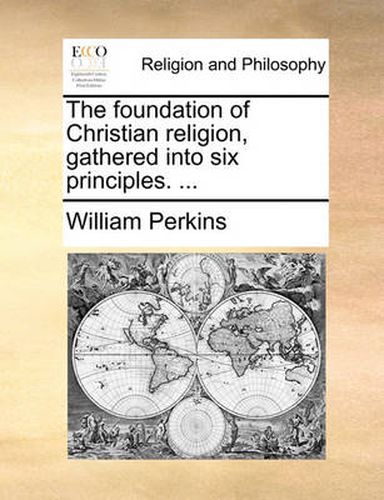 Cover image for The Foundation of Christian Religion, Gathered Into Six Principles. ...