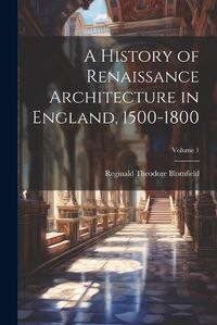 Cover image for A History of Renaissance Architecture in England, 1500-1800; Volume 1