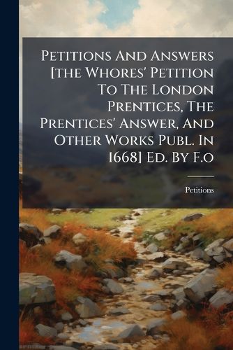 Cover image for Petitions and Answers [The Whores' Petition to the London Prentices, the Prentices' Answer, and Other Works Publ. in 1668] Ed. by F.O.