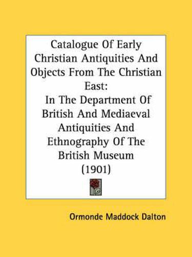 Cover image for Catalogue of Early Christian Antiquities and Objects from the Christian East: In the Department of British and Mediaeval Antiquities and Ethnography of the British Museum (1901)