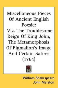 Cover image for Miscellaneous Pieces Of Ancient English Poesie: Viz. The Troublesome Reign Of King John, The Metamorphosis Of Pigmalion's Image And Certain Satires (1764)