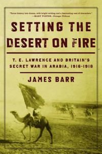 Cover image for Setting the Desert on Fire: T. E. Lawrence and Britain's Secret War in Arabia, 1916-1918